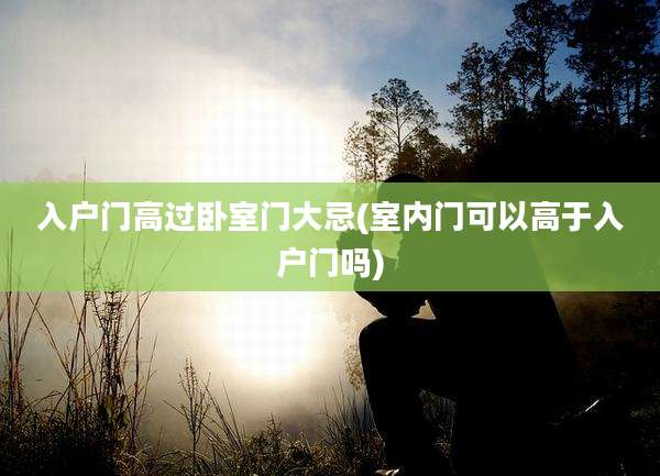 入户门高过卧室门大忌(室内门可以高于入户门吗)