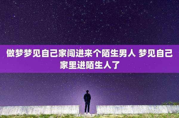 做梦梦见自己家闯进来个陌生男人 梦见自己家里进陌生人了