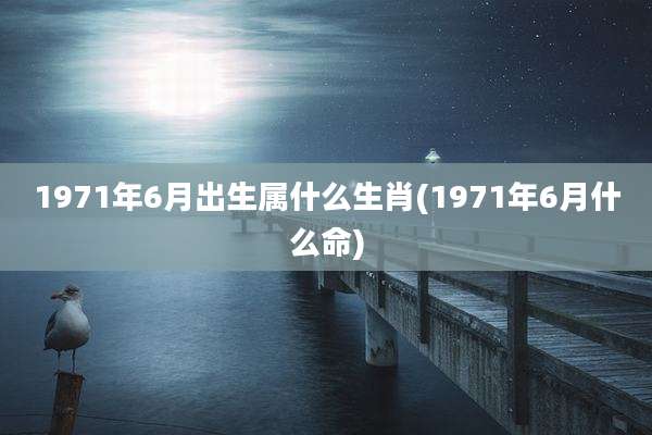 1971年6月出生属什么生肖(1971年6月什么命)