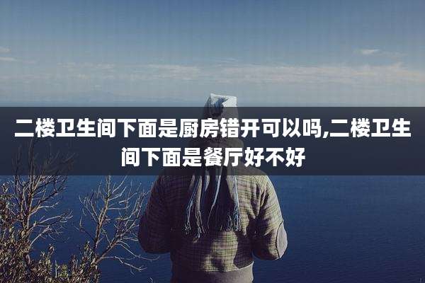 二楼卫生间下面是厨房错开可以吗,二楼卫生间下面是餐厅好不好
