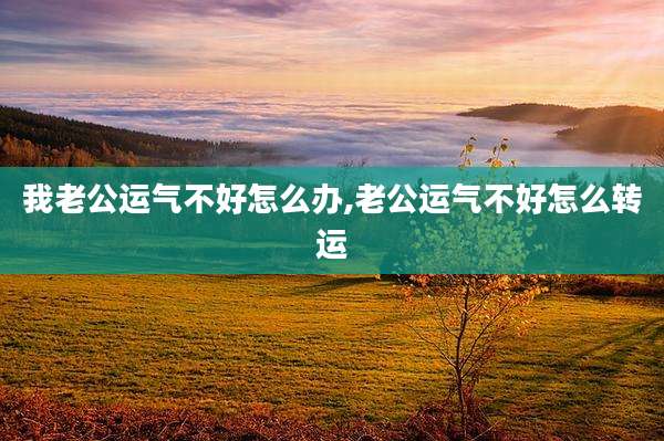 我老公运气不好怎么办,老公运气不好怎么转运
