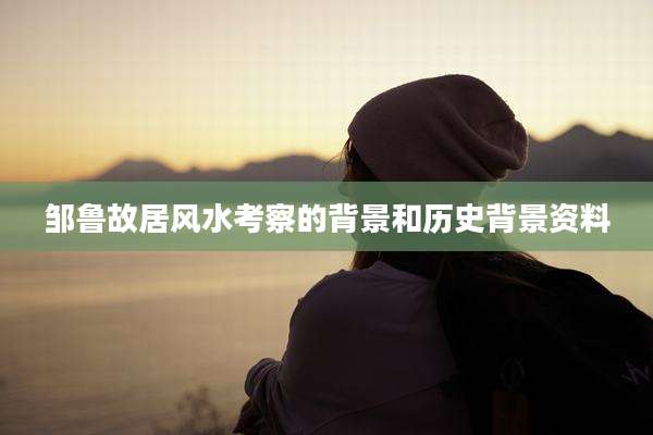 邹鲁故居风水考察的背景和历史背景资料