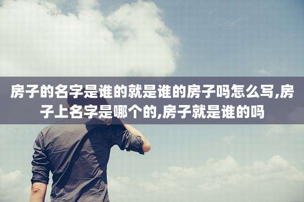 房子的名字是谁的就是谁的房子吗怎么写,房子上名字是哪个的,房子就是谁的吗