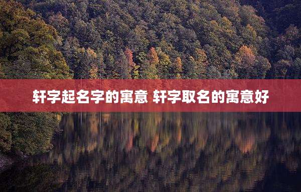 轩字起名字的寓意 轩字取名的寓意好