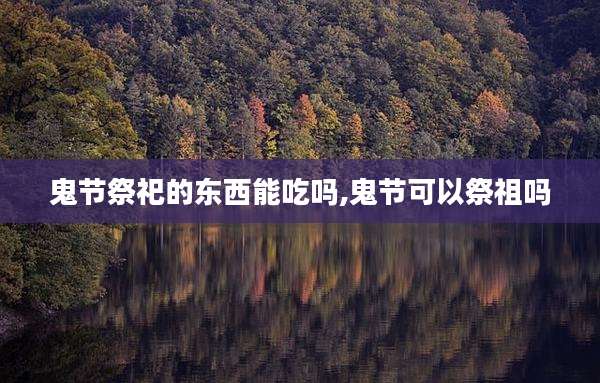 鬼节祭祀的东西能吃吗,鬼节可以祭祖吗