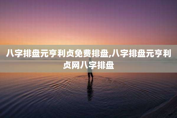 八字排盘元亨利贞免费排盘,八字排盘元亨利贞网八字排盘