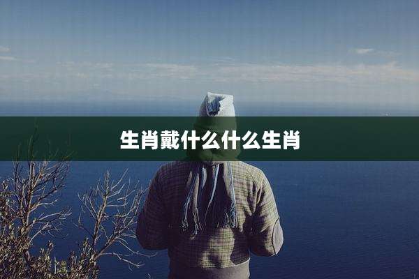 生肖戴什么什么生肖