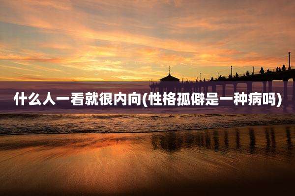 什么人一看就很内向(性格孤僻是一种病吗)