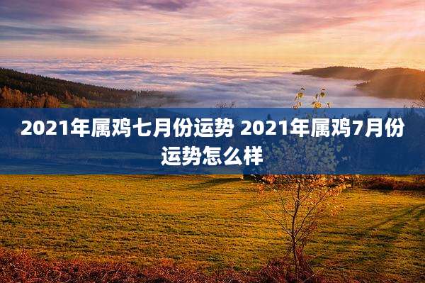 2021年属鸡七月份运势 2021年属鸡7月份运势怎么样