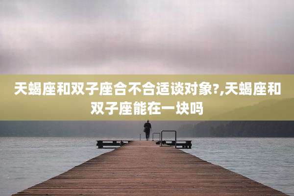 天蝎座和双子座合不合适谈对象?,天蝎座和双子座能在一块吗