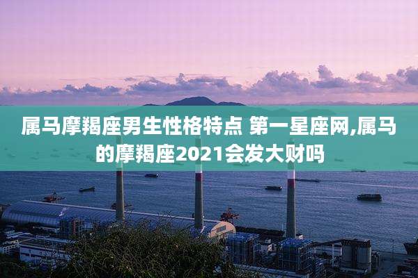属马摩羯座男生性格特点 第一星座网,属马的摩羯座2021会发大财吗