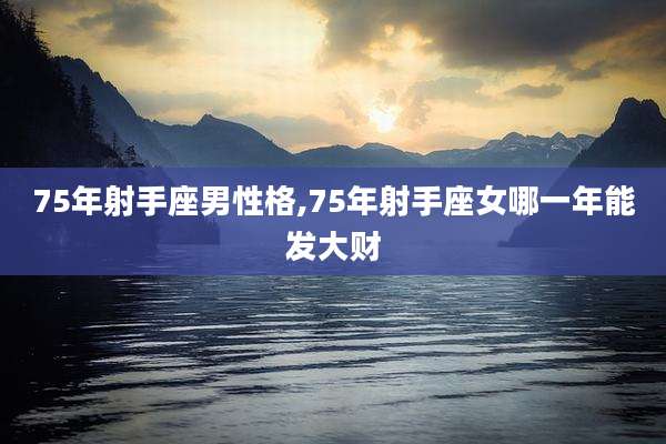 75年射手座男性格,75年射手座女哪一年能发大财