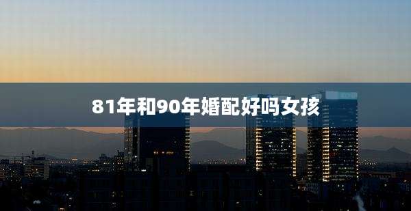 81年和90年婚配好吗女孩