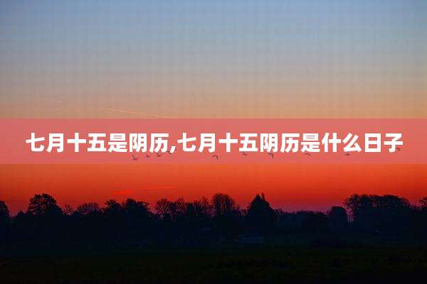七月十五是阴历,七月十五阴历是什么日子