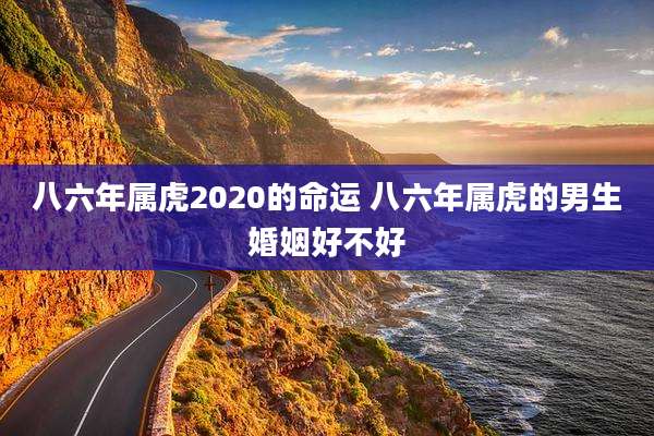 八六年属虎2020的命运 八六年属虎的男生婚姻好不好