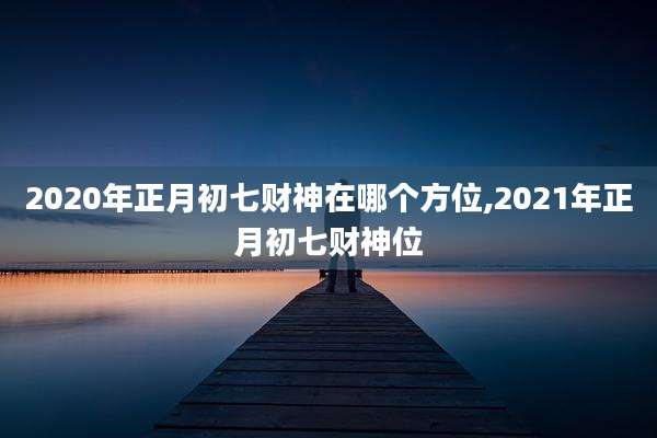 2020年正月初七财神在哪个方位,2021年正月初七财神位