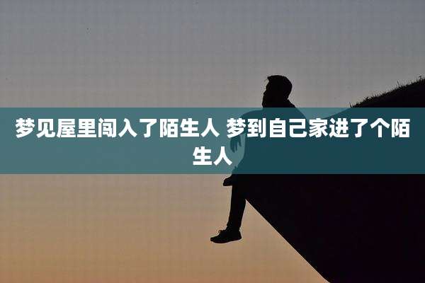 梦见屋里闯入了陌生人 梦到自己家进了个陌生人