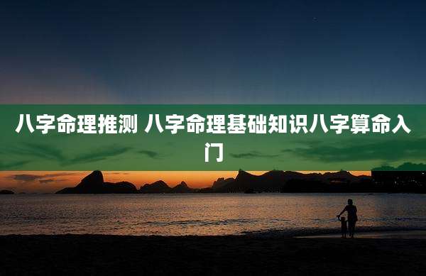 八字命理推测 八字命理基础知识八字算命入门