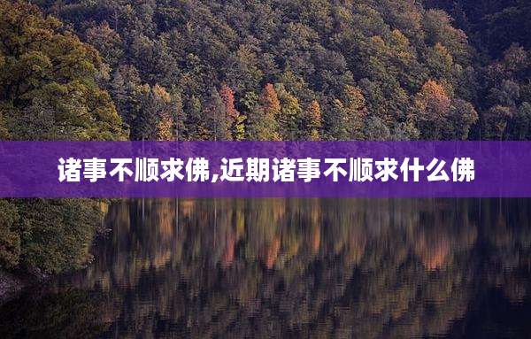 诸事不顺求佛,近期诸事不顺求什么佛
