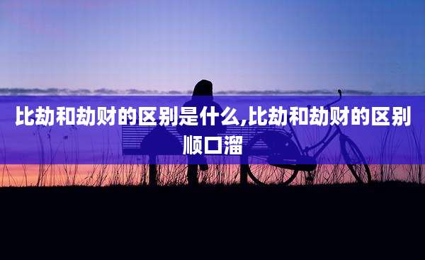 比劫和劫财的区别是什么,比劫和劫财的区别顺口溜
