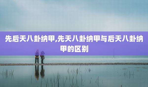 先后天八卦纳甲,先天八卦纳甲与后天八卦纳甲的区别