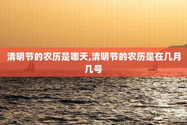 清明节的农历是哪天,清明节的农历是在几月几号