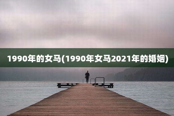 1990年的女马(1990年女马2021年的婚姻)