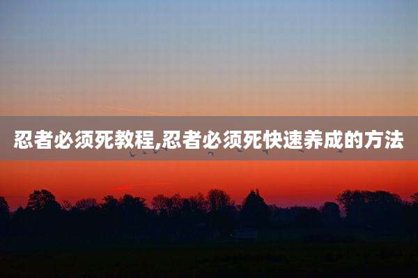 忍者必须死教程,忍者必须死快速养成的方法