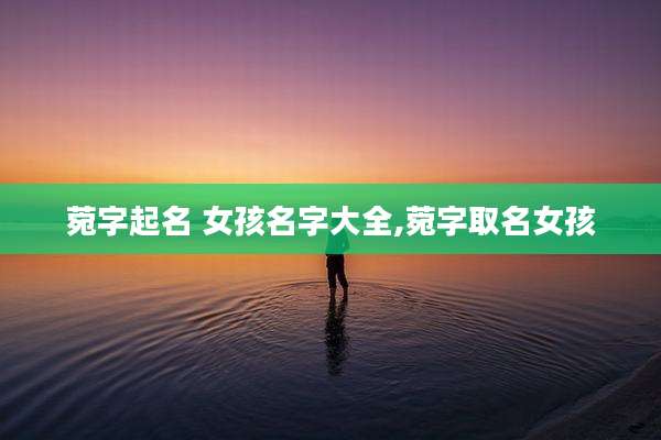 菀字起名 女孩名字大全,菀字取名女孩