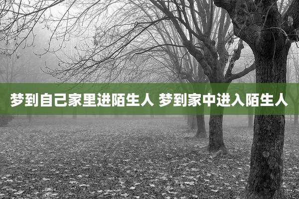 梦到自己家里进陌生人 梦到家中进入陌生人