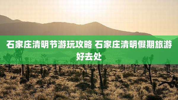石家庄清明节游玩攻略 石家庄清明假期旅游好去处