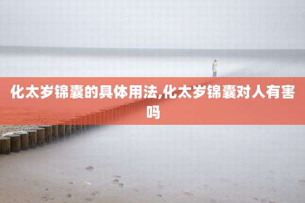 化太岁锦囊的具体用法,化太岁锦囊对人有害吗