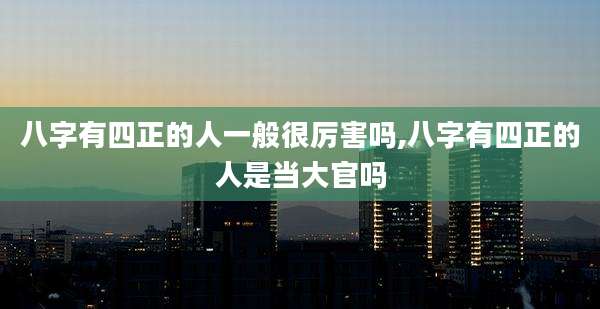 八字有四正的人一般很厉害吗,八字有四正的人是当大官吗