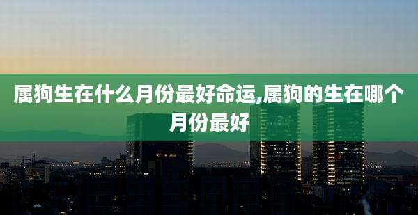 属狗生在什么月份最好命运,属狗的生在哪个月份最好