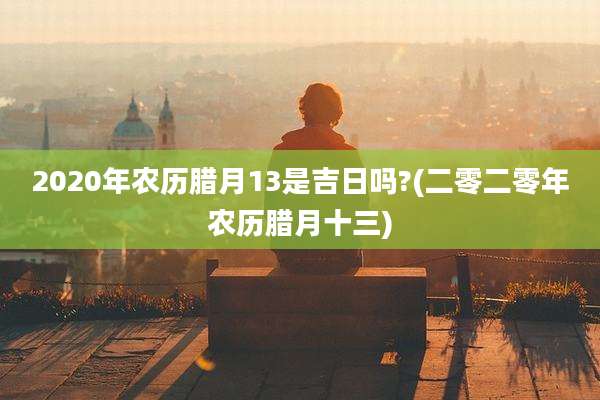 2020年农历腊月13是吉日吗?(二零二零年农历腊月十三)