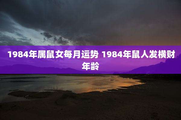 1984年属鼠女每月运势 1984年鼠人发横财年龄
