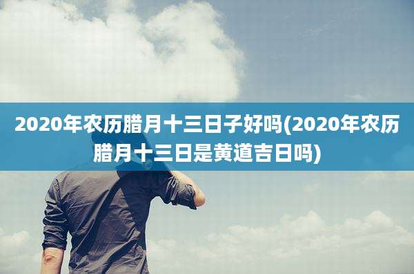 2020年农历腊月十三日子好吗(2020年农历腊月十三日是黄道吉日吗)