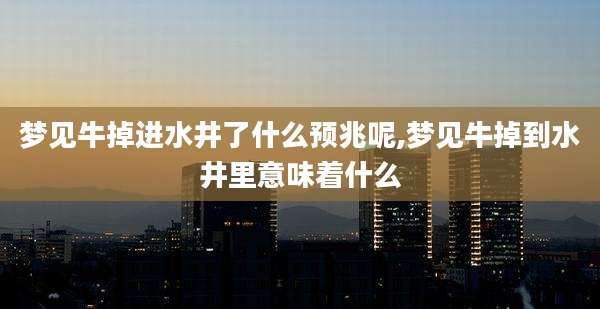 梦见牛掉进水井了什么预兆呢,梦见牛掉到水井里意味着什么