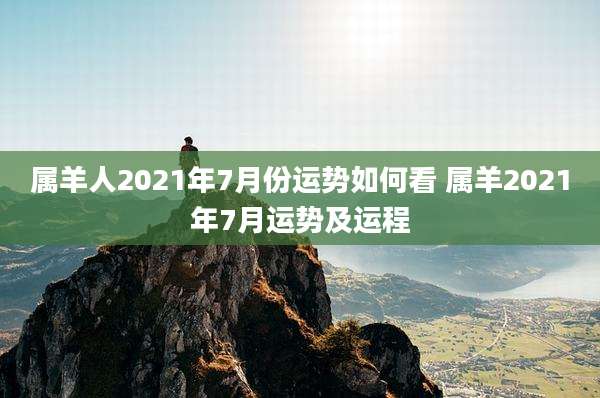 属羊人2021年7月份运势如何看 属羊2021年7月运势及运程