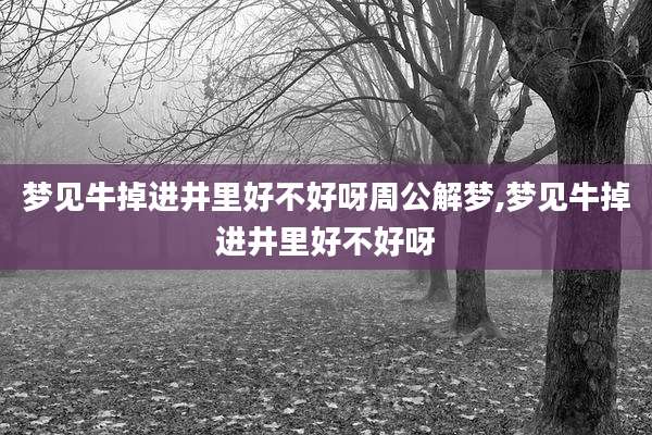 梦见牛掉进井里好不好呀周公解梦,梦见牛掉进井里好不好呀