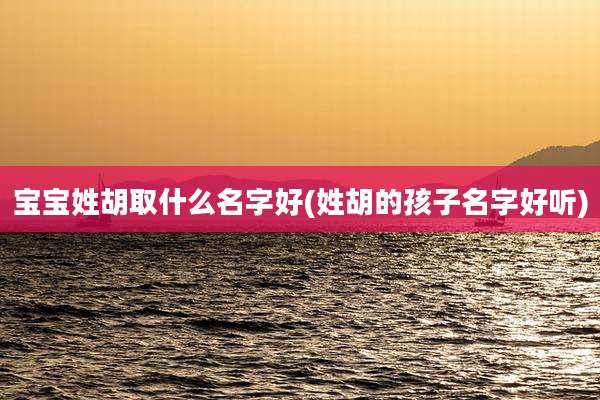 宝宝姓胡取什么名字好(姓胡的孩子名字好听)