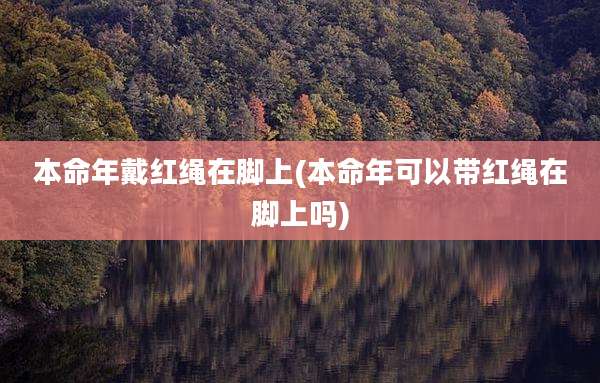 本命年戴红绳在脚上(本命年可以带红绳在脚上吗)