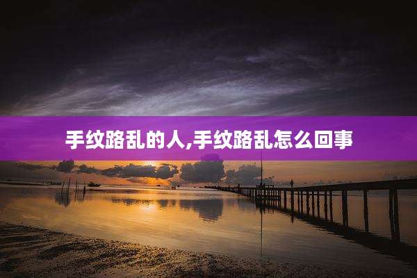 手纹路乱的人,手纹路乱怎么回事