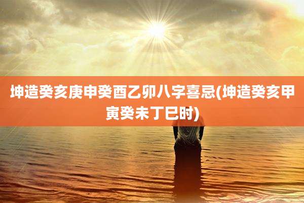 坤造癸亥庚申癸酉乙卯八字喜忌(坤造癸亥甲寅癸未丁巳时)