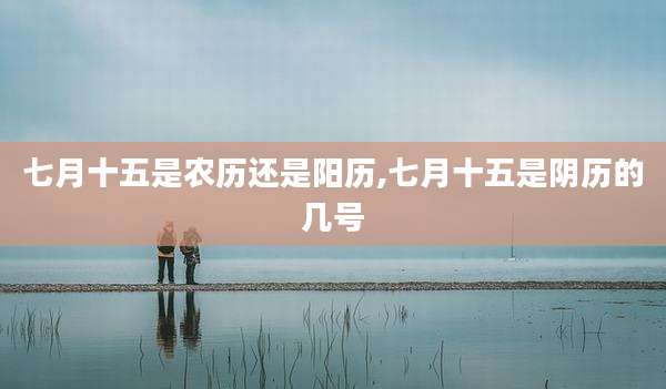 七月十五是农历还是阳历,七月十五是阴历的几号