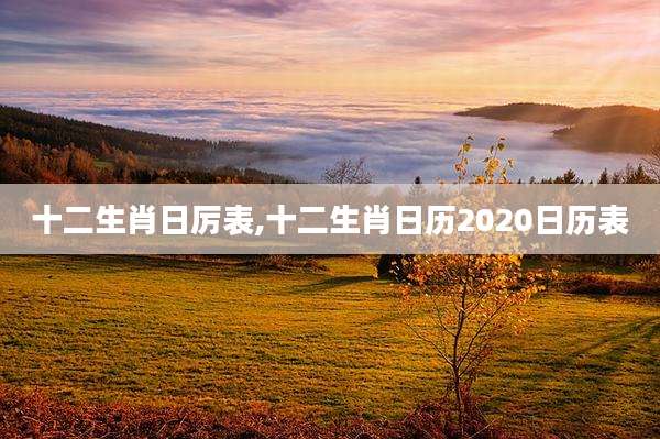 十二生肖日厉表,十二生肖日历2020日历表