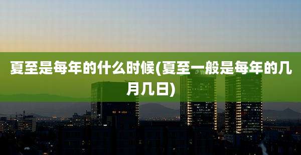 夏至是每年的什么时候(夏至一般是每年的几月几日)