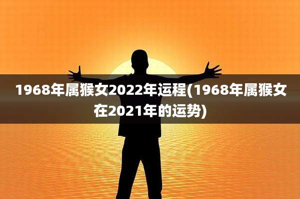 1968年属猴女2022年运程(1968年属猴女在2021年的运势)
