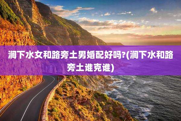 涧下水女和路旁土男婚配好吗?(涧下水和路旁土谁克谁)
