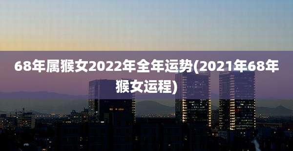 68年属猴女2022年全年运势(2021年68年猴女运程)